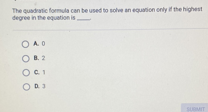 The quadratic formula can be used to solve an equation only if the highest degree in the equation is
A. 0
B. 2
C. 1
D. 3
