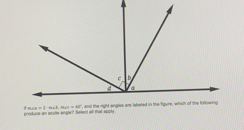 If \( m \angle a=2 \cdot m \angle b, m \angle c=60^{\circ} \), and the right angles are labeled in the figure, which of the following produce an acute angle? Select all that apply.