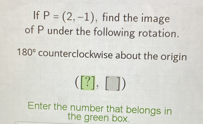 If \( P=(2,-1) \), find the image of \( P \) under the following rotation.
\( 180^{\circ} \) counterclockwise about the origin
([?], [ ])
Enter the number that belongs in the green box.