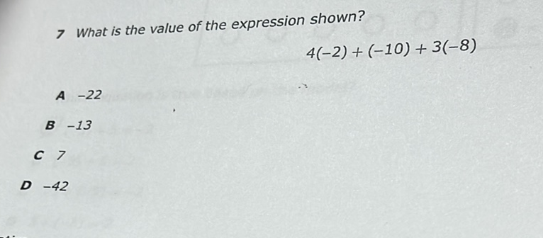 7 What is the value of the expression shown?
\[
4(-2)+(-10)+3(-8)
\]
A \( -22 \)
B \( -13 \)
C 7
D \( -42 \)