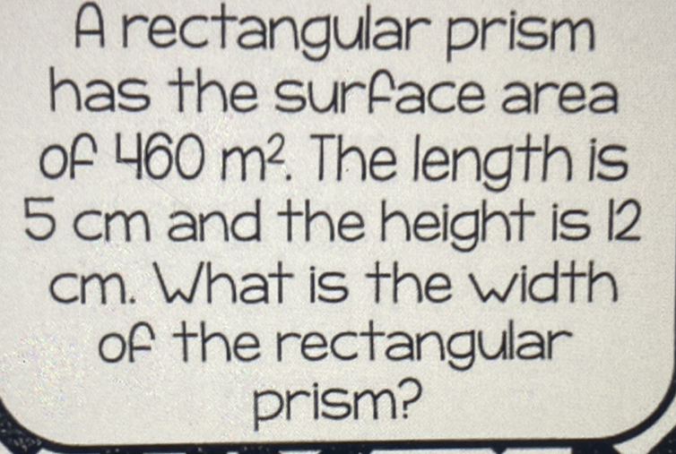 A rectangular prism has the surface area of \( 460 \mathrm{~m}^{2} \). The length is \( 5 \mathrm{~cm} \) and the height is 12 \( \mathrm{cm} \). What is the width of the rectangular prism?