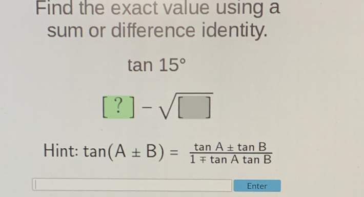 Find the exact value using a sum or difference identity.
\( \tan 15^{\circ} \)
\[
[?]-\sqrt{[]}
\]
Hint: \( \tan (A \pm B)=\frac{\tan A \pm \tan B}{1 \mp \tan A \tan B} \)