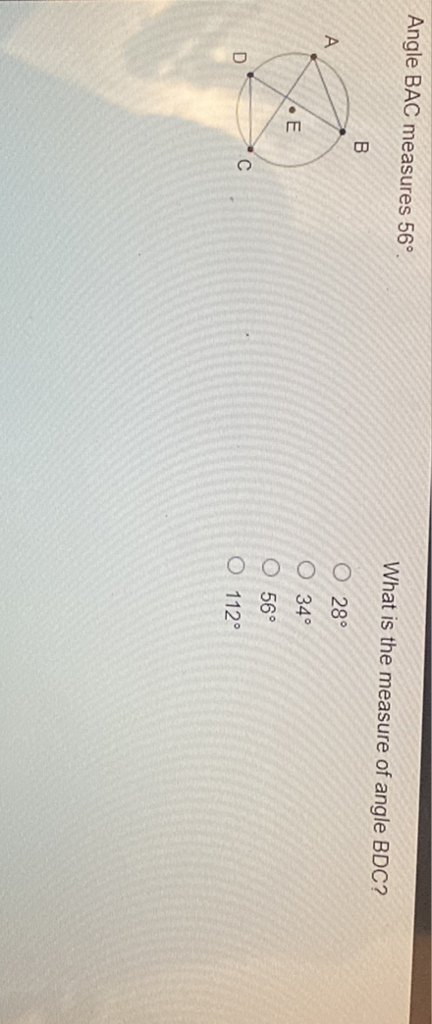 Angle BAC measures \( 56^{\circ} \).
What is the measure of angle BDC?
B
\( 28^{\circ} \)
\( 34^{\circ} \)
\( 56^{\circ} \)
\( 112^{\circ} \)