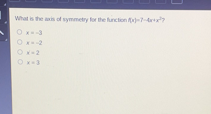 What is the axis of symmetry for the function \( f(x)=7-4 x+x^{2} ? \)
\( x=-3 \)
\( x=-2 \)
\( x=2 \)
\( x=3 \)