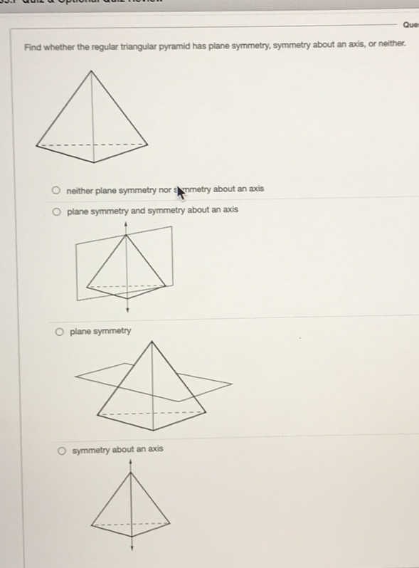 Find whether the regular triangular pyramid has plane symmetry, symmetry about an axis, or neither.
neither plane symmetry nor shymetry about an axis
plane symmetry and symmetry about an axis
plane symmetry
symmetry about an axis