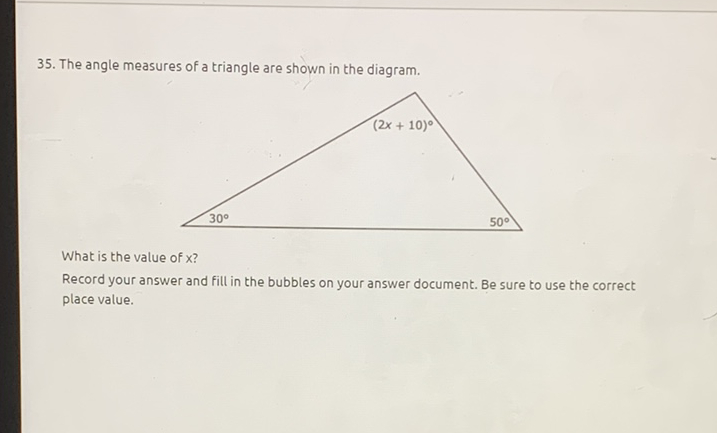 35. The angle measures of a triangle are shown in the diagram.
What is the value of \( x \) ?
Record your answer and fill in the bubbles on your answer document. Be sure to use the correct place value.
