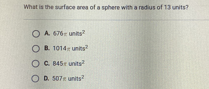 What is the surface area of a sphere with a radius of 13 units?
A. \( 676 \pi \) units \( ^{2} \)
B. \( 1014 \pi \) units \( ^{2} \)
C. \( 845 \pi \) units \( ^{2} \)
D. \( 507 \pi \) units \( ^{2} \)