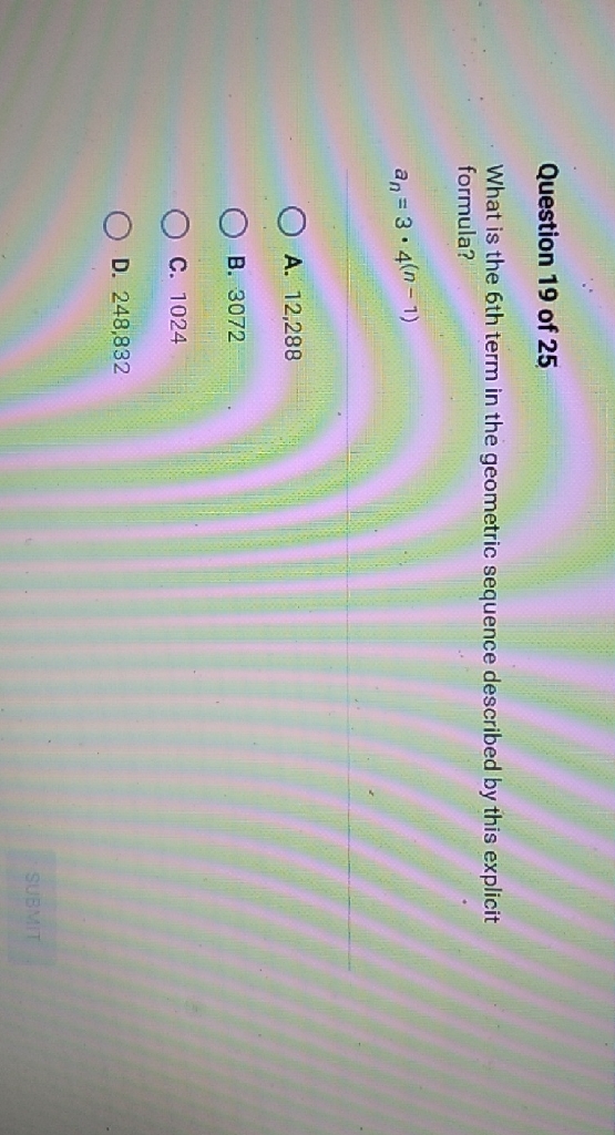 Question 19 of 25
What is the 6th term in the geometric sequence described by this explicit formula?
\[
a_{n}=3 \cdot 4^{(n-1)}
\]
A. 12,288
B. 3072
C. 1024
D. 248,832