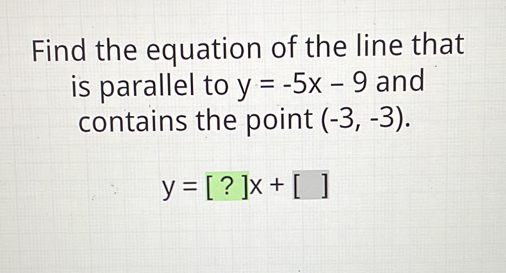 Find the equation of the line that is parallel to \( y=-5 x-9 \) and contains the point \( (-3,-3) \).
\[
y=[?] x+[]
\]