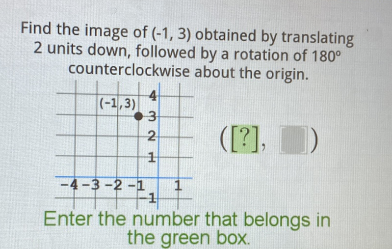 Find the image of \( (-1,3) \) obtained by translating 2 units down, followed by a rotation of \( 180^{\circ} \) counterclockwise about the origin.
Enter the number that belongs in the green box.