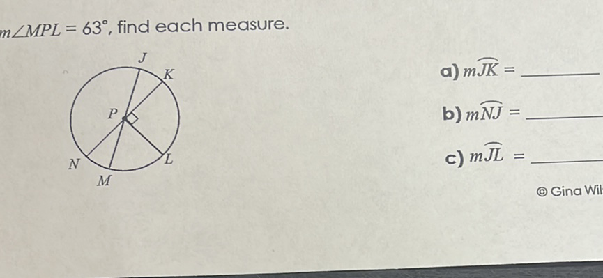 \( m \angle M P L=63^{\circ} \), find each measure.
a) \( m \overparen{J K}= \)
b) \( m \overparen{N J}= \)
c) \( m \overparen{J L}= \)