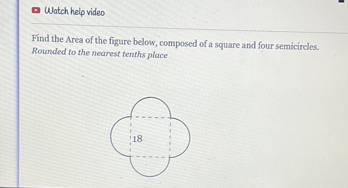 Watch help video
Find the Area of the figure below, composed of a square and four semicircles. Rounded to the nearest tenths place