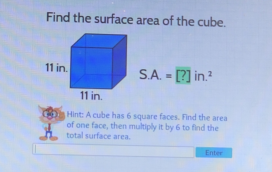 Find the surface area of the cube.
11 in.
11 in. S.A. \( =[?] \) in \( ^{2} \)
Q6. Hint: A cube has 6 square faces. Find the area of one face, then multiply it by 6 to find the total surface area.

Enter