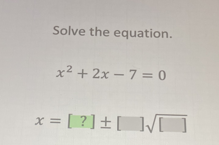 Solve the equation.
\[
x^{2}+2 x-7=0
\]
\[
x=[?] \pm[] \sqrt{[]}
\]