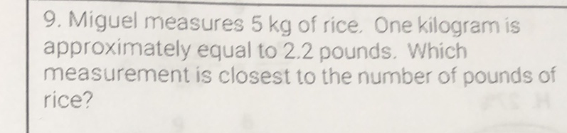9. Miguel measures \( 5 \mathrm{~kg} \) of rice. One kilogram is approximately equal to \( 2.2 \) pounds. Which measurement is closest to the number of pounds of rice?