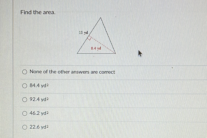 Find the area.
None of the other answers are correct
\( 84.4 \mathrm{yd}^{2} \)
\( 92.4 \mathrm{yd}^{2} \)
\( 46.2 \mathrm{yd}^{2} \)
\( 22.6 \mathrm{yd}^{2} \)