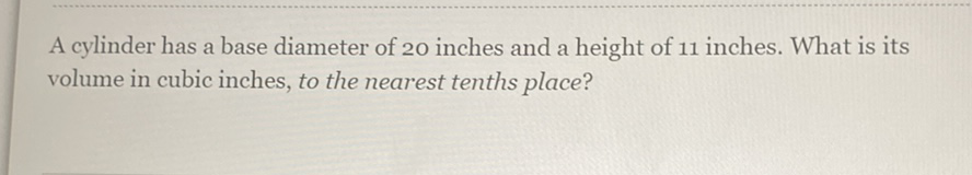 A cylinder has a base diameter of 20 inches and a height of 11 inches. What is its volume in cubic inches, to the nearest tenths place?