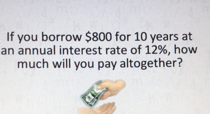 If you borrow \( \$ 800 \) for 10 years at an annual interest rate of \( 12 \% \), how much will you pay altogether?