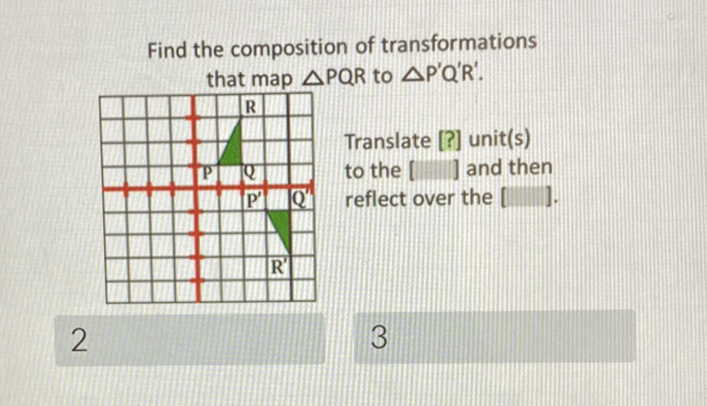 Find the composition of transformations that map \( \triangle P Q R \) to \( \triangle P^{\prime} Q^{\prime} R^{\prime} \).
Translate [?] unit(s)
to the [ ] and then
reflect over the [ ].
2
3