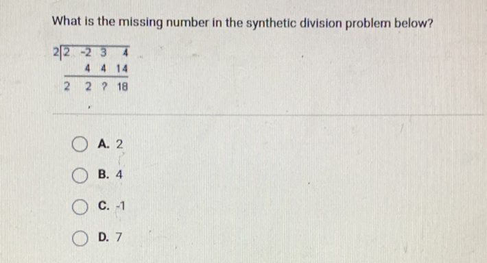 What is the missing number in the synthetic division problem below?
\[
\begin{array}{rrrr}
2 & \begin{array}{rrrr}
2 & -2 & 3 & 4 \\
& 4 & 4 & 14 \\
\hline 2 & 2 & ? & 18
\end{array}
\end{array}
\]
A. 2
B. 4
C. \( -1 \)
D. 7
