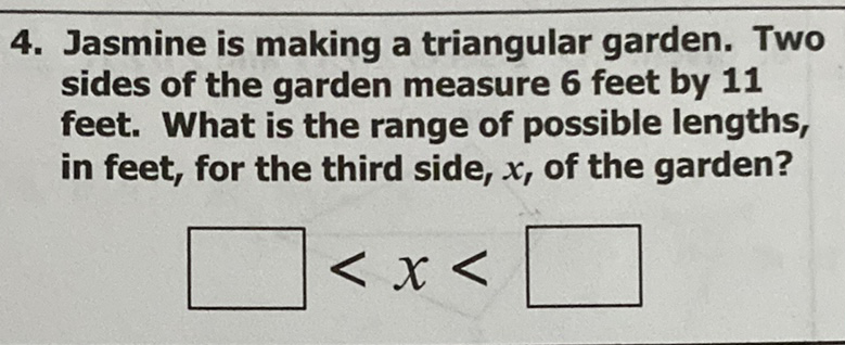 4. Jasmine is making a triangular garden. Two sides of the garden measure 6 feet by 11 feet. What is the range of possible lengths, in feet, for the third side, \( x \), of the garden?
