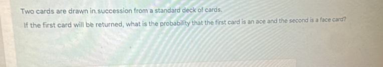 Two cards are drawn in.succession from a standard deck of cards.
If the first card will be returned, what is the probability that the first card is an ace and the second is a face card?