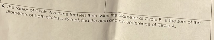 6. The radius of Circle \( A \) is three feet less than twice the diameter of Circle \( B \). If the sum of the diameters of both circles is 49 feet, find the area and circumference of Circle \( A \).