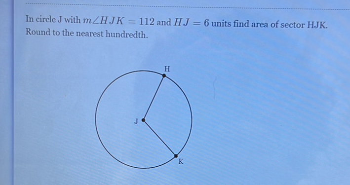 In circle \( J \) with \( m \angle H J K=112 \) and \( H J=6 \) units find area of sector HJK. Round to the nearest hundredth.