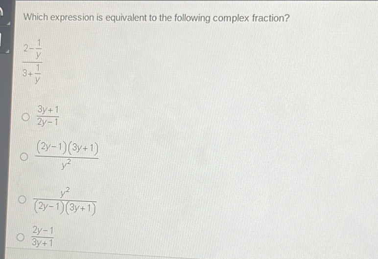 Which expression is equivalent to the following complex fraction?
\( \frac{2-\frac{1}{y}}{3+\frac{1}{y}} \)
\( \frac{3 y+1}{2 y-1} \)
\( \frac{(2 y-1)(3 y+1)}{y^{2}} \)
\( \frac{y^{2}}{(2 y-1)(3 y+1)} \)
\( \frac{2 y-1}{3 y+1} \)