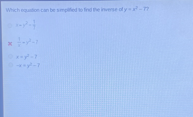 Which equation can be simplified to find the inverse of \( y=x^{2}-7 ? \)
\( x=y^{2}-\frac{1}{7} \)
\( x \frac{1}{x}=y^{2}-7 \)
\( x=y^{2}-7 \)
\( -x=y^{2}-7 \)