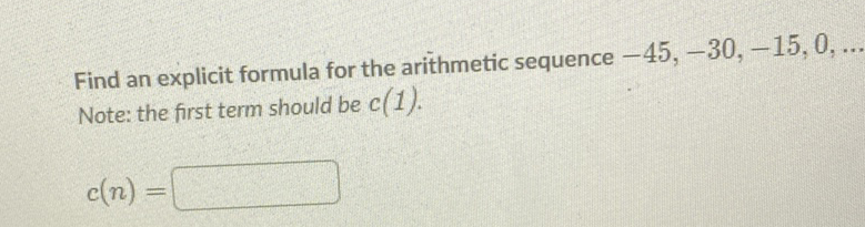 Find an explicit formula for the arithmetic sequence \( -45,-30,-15,0, \ldots \) Note: the first term should be \( c(1) \).
\[
c(n)=
\]