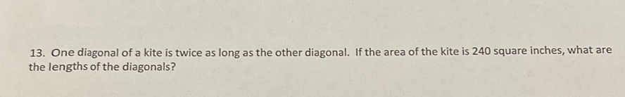 13. One diagonal of a kite is twice as long as the other diagonal. If the area of the kite is 240 square inches, what are the lengths of the diagonals?