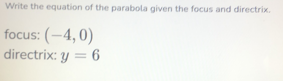 Write the equation of the parabola given the focus and directrix.
focus: \( (-4,0) \)
directrix: \( y=6 \)