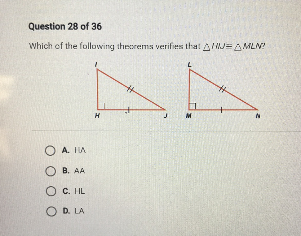 Question 28 of 36
Which of the following theorems verifies that \( \triangle H I J \cong \triangle M L N \) ?
A. \( \mathrm{HA} \)
B. \( \mathrm{AA} \)
C. \( \mathrm{HL} \)
D. LA