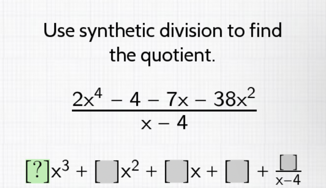 Use synthetic division to find the quotient.
\[
\frac{2 x^{4}-4-7 x-38 x^{2}}{x-4}
\]
\[
[?] x^{3}+[] x^{2}+[] x+[]+\frac{[]}{x-4}
\]