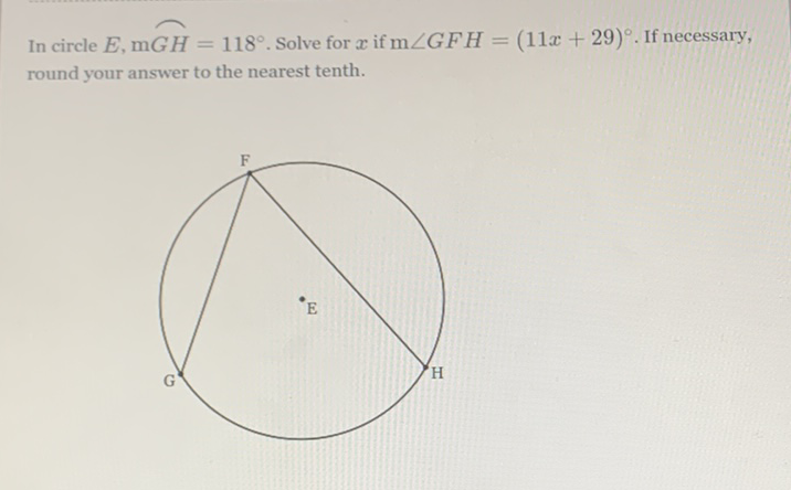 In circle \( E, \mathrm{~m} G H=118^{\circ} \). Solve for \( x \) if \( \mathrm{m} \angle G F H=(11 x+29)^{\circ} \). If necessary, round your answer to the nearest tenth.