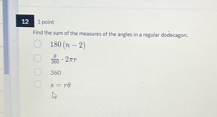 12
1 point
Find the sum of the measures of the angles in a regular dodecagon.
\( 180(n-2) \)
\( \frac{\theta}{3 \delta 0} \cdot 2 \pi r \)
360
\( s=r \theta \)