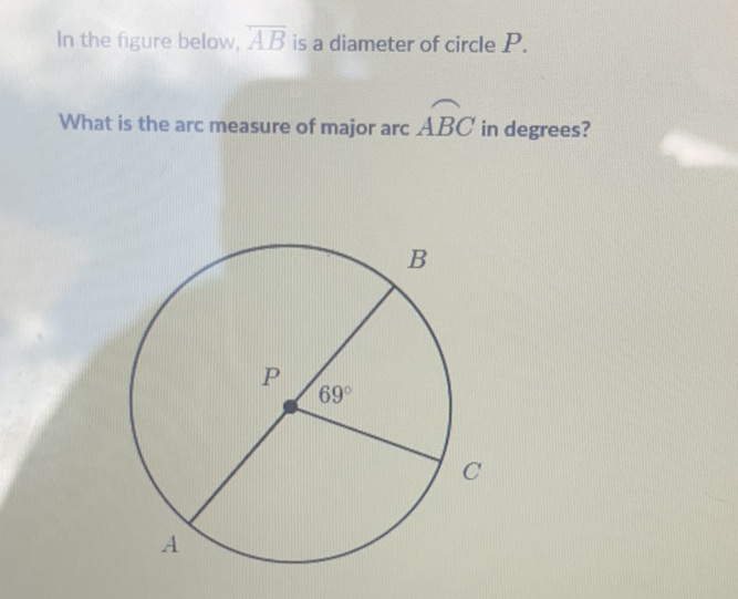 In the figure below, \( \overline{A B} \) is a diameter of circle \( P \).
What is the arc measure of major arc \( \overparen{A B C} \) in degrees?