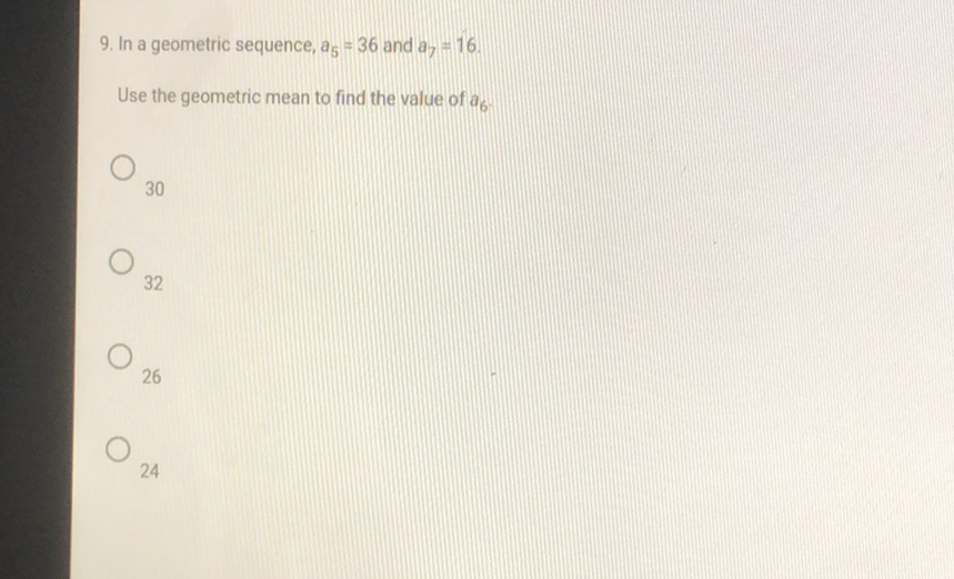 9. In a geometric sequence, \( a_{5}=36 \) and \( a_{7}=16 \).
Use the geometric mean to find the value of \( a_{6} \).
30
32
26
24