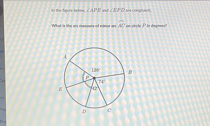 In the figure below, \( \angle A P E \) and \( \angle E P D \) are congruent.
What is the arc measure of minor arc \( \widehat{A C} \) on circle \( P \) in degrees?