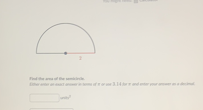 Find the area of the semicircle.
Either enter an exact answer in terms of \( \pi \) or use \( 3.14 \) for \( \pi \) and enter your answer as a decimal.
units \( ^{2} \)