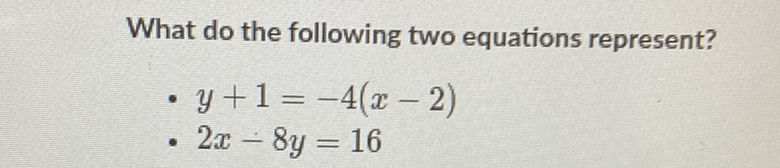 What do the following two equations represent?
- \( y+1=-4(x-2) \)
- \( 2 x-8 y=16 \)