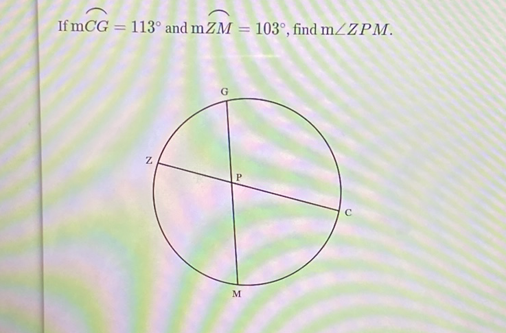 If \( \mathrm{mCG}=113^{\circ} \) and \( \mathrm{m} \overparen{Z M}=103^{\circ} \), find \( \mathrm{m} \angle Z P M \).