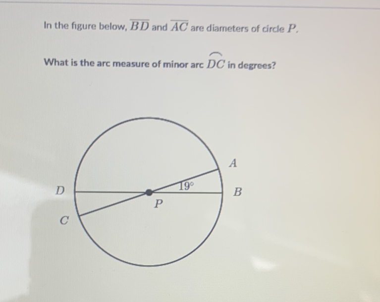 In the figure below, \( \overline{B D} \) and \( \overline{A C} \) are diameters of circle \( P \).
What is the arc measure of minor arc \( \widehat{D C} \) in degrees?