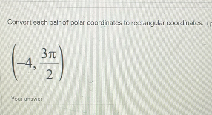 Convert each pair of polar coordinates to rectangular coordinates.
\[
\left(-4, \frac{3 \pi}{2}\right)
\]
Your answer