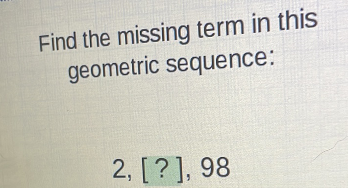 Find the missing term in this geometric sequence:
\( 2,[?], 98 \)