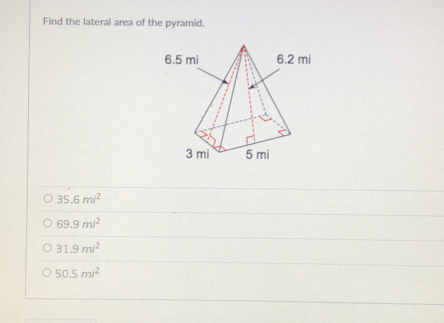 Find the lateral area of the pyramid.
\( 35.6 m i^{2} \)
\( 69.9 m i^{2} \)
\( 31.9 m i^{2} \)
\( 50.5{m i^{2}}^{2} \)
