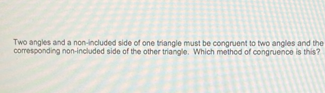 Two angles and a non-included side of one triangle must be congruent to two angles and the corresponding non-included side of the other triangle. Which method of congruence is this?