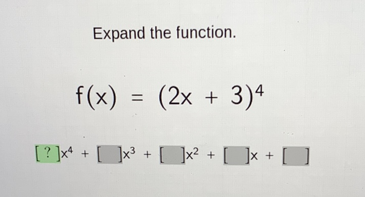 Expand the function.
\[
f(x)=(2 x+3)^{4}
\]
\( [?] x^{4}+[] x^{3}+[] x^{2}+[] x+[] \)