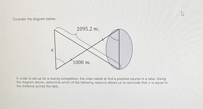 Consider the diagram below.
In order to set up for a rowing competition, the crow needs to find a practice course in a lake. Using the diagram above, determine which of the following reasons allows us to conclude that \( x \) is equal to the distance across the lake.